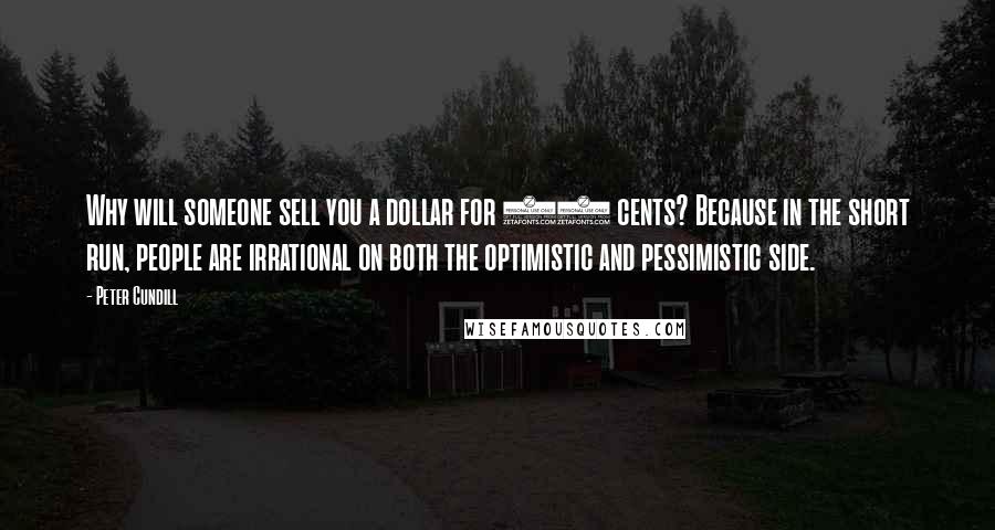 Peter Cundill quotes: Why will someone sell you a dollar for 50 cents? Because in the short run, people are irrational on both the optimistic and pessimistic side.
