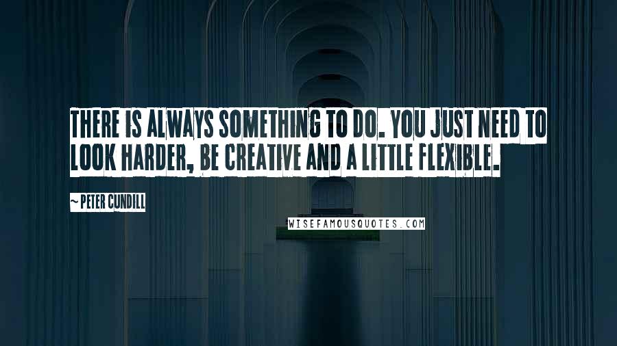 Peter Cundill quotes: There is always something to do. You just need to look harder, be creative and a little flexible.