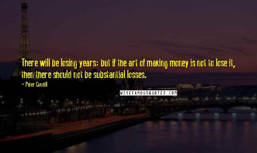 Peter Cundill quotes: There will be losing years; but if the art of making money is not to lose it, then there should not be substantial losses.