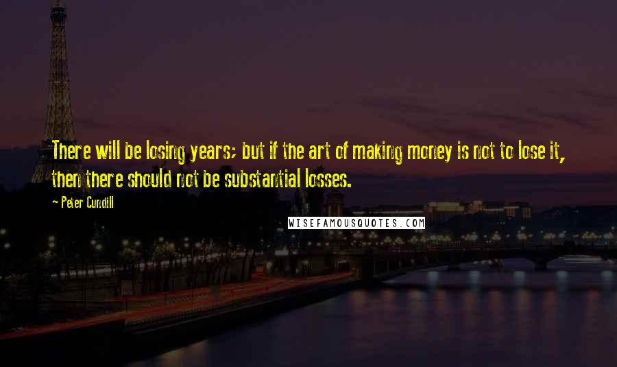 Peter Cundill quotes: There will be losing years; but if the art of making money is not to lose it, then there should not be substantial losses. Peter Cundill quotes: There will be losing years; but if the art of making money is not to lose it, then there should not be substantial losses.