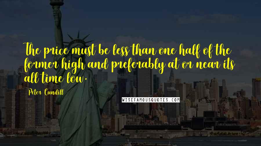 Peter Cundill quotes: The price must be less than one half of the former high and preferably at or near its all time low.