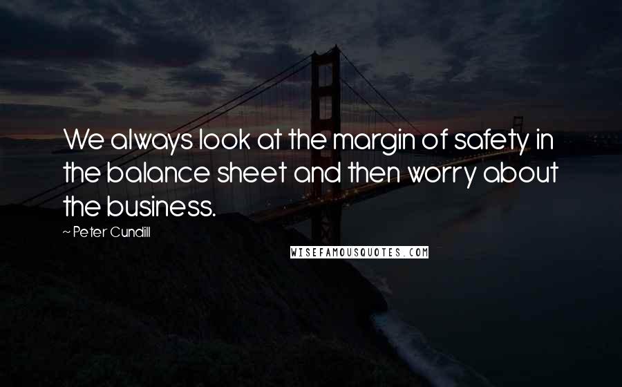 Peter Cundill quotes: We always look at the margin of safety in the balance sheet and then worry about the business.