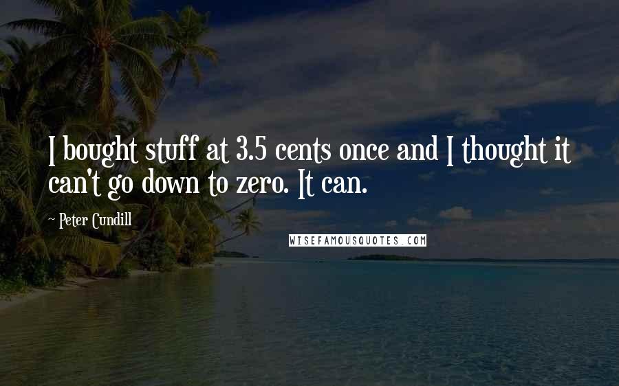 Peter Cundill quotes: I bought stuff at 3.5 cents once and I thought it can't go down to zero. It can.