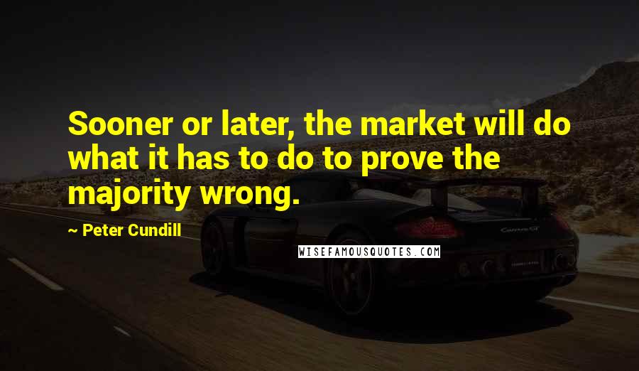 Peter Cundill quotes: Sooner or later, the market will do what it has to do to prove the majority wrong.