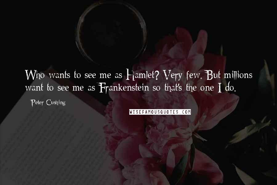 Peter Cushing quotes: Who wants to see me as Hamlet? Very few. But millions want to see me as Frankenstein so that's the one I do.