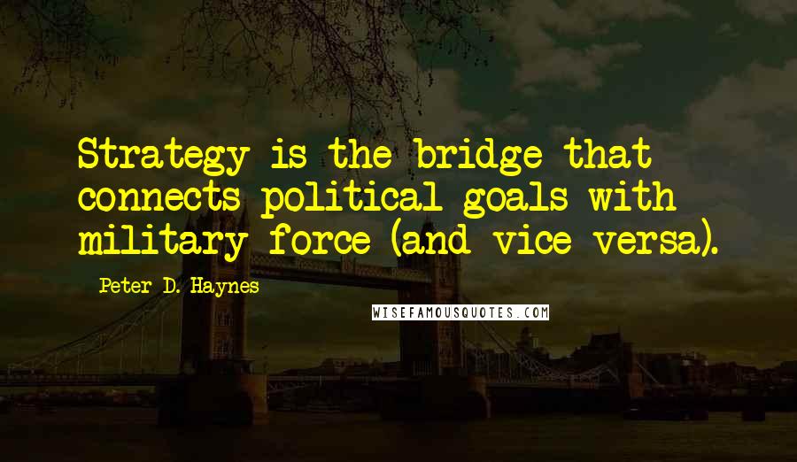 Peter D. Haynes quotes: Strategy is the bridge that connects political goals with military force (and vice versa).