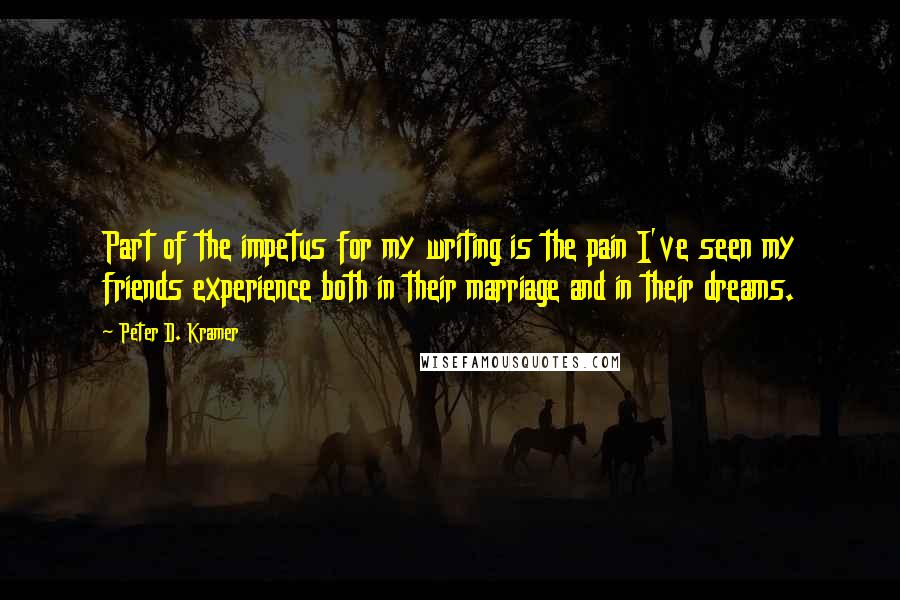 Peter D. Kramer quotes: Part of the impetus for my writing is the pain I've seen my friends experience both in their marriage and in their dreams.