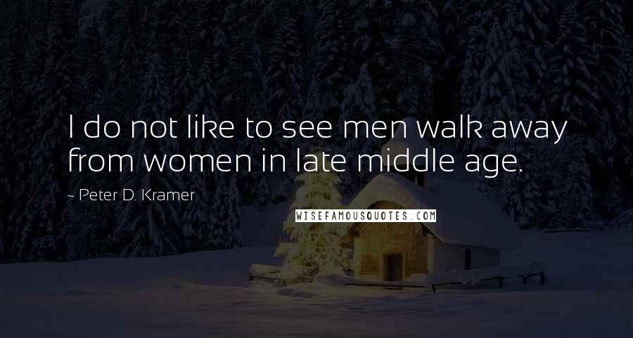 Peter D. Kramer quotes: I do not like to see men walk away from women in late middle age.