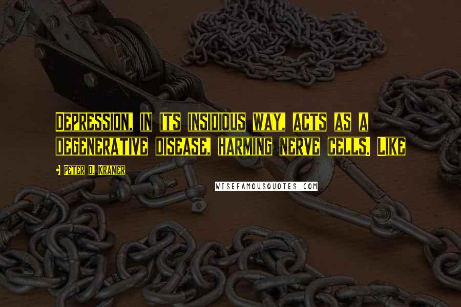 Peter D. Kramer quotes: Depression, in its insidious way, acts as a degenerative disease, harming nerve cells. Like