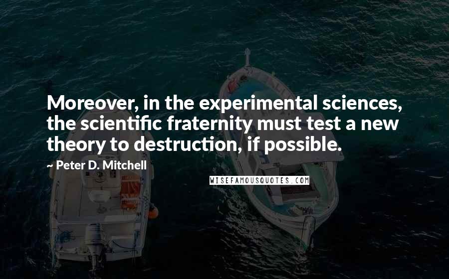 Peter D. Mitchell quotes: Moreover, in the experimental sciences, the scientific fraternity must test a new theory to destruction, if possible.