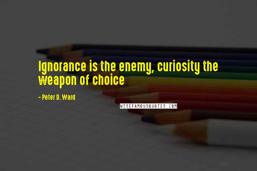 Peter D. Ward quotes: Ignorance is the enemy, curiosity the weapon of choice Peter D. Ward quotes: Ignorance is the enemy, curiosity the weapon of choice