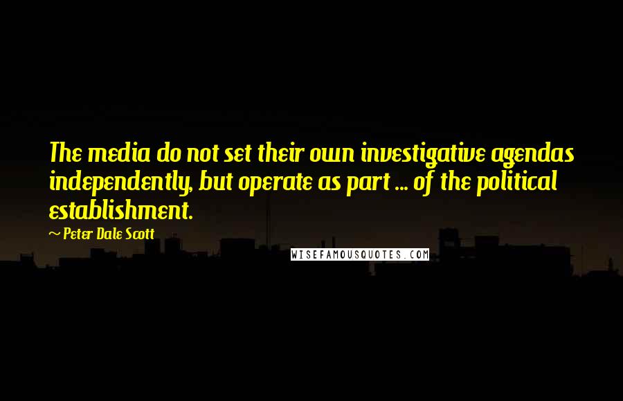 Peter Dale Scott quotes: The media do not set their own investigative agendas independently, but operate as part ... of the political establishment.