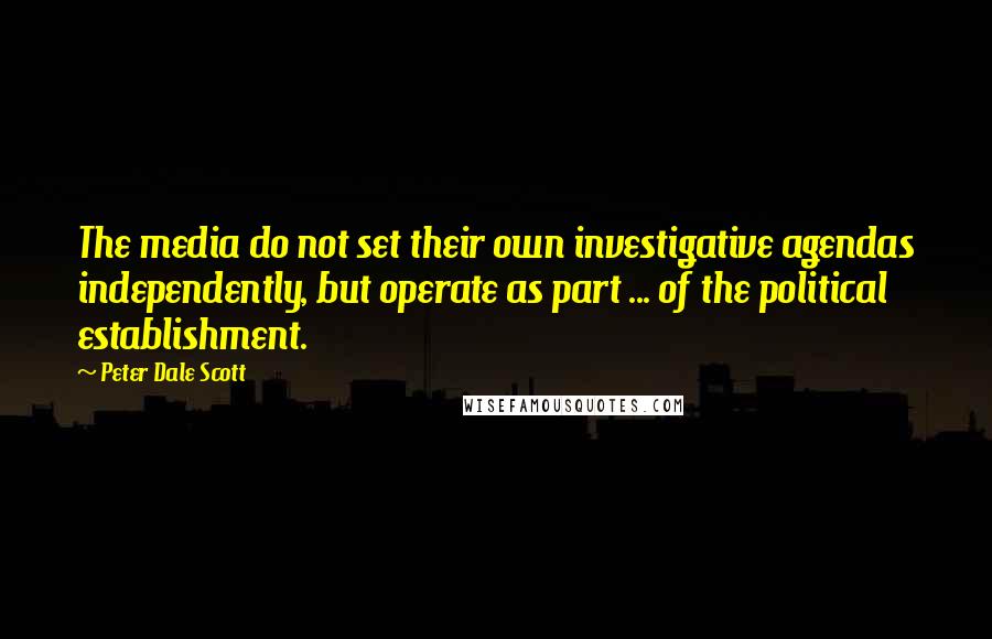 Peter Dale Scott quotes: The media do not set their own investigative agendas independently, but operate as part ... of the political establishment. Peter Dale Scott quotes: The media do not set their own investigative agendas independently, but operate as part ... of the political establishment.
