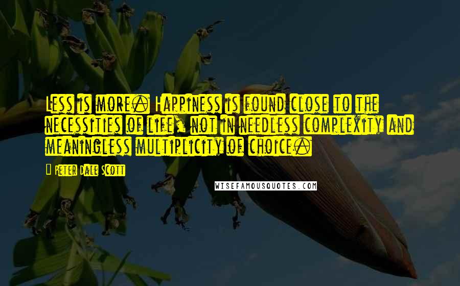 Peter Dale Scott quotes: Less is more. Happiness is found close to the necessities of life, not in needless complexity and meaningless multiplicity of choice. Peter Dale Scott quotes: Less is more. Happiness is found close to the necessities of life, not in needless complexity and meaningless multiplicity of choice.