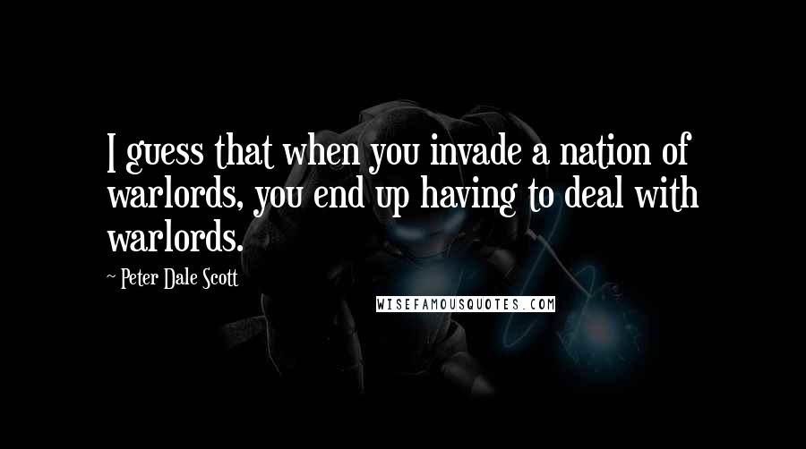 Peter Dale Scott quotes: I guess that when you invade a nation of warlords, you end up having to deal with warlords.