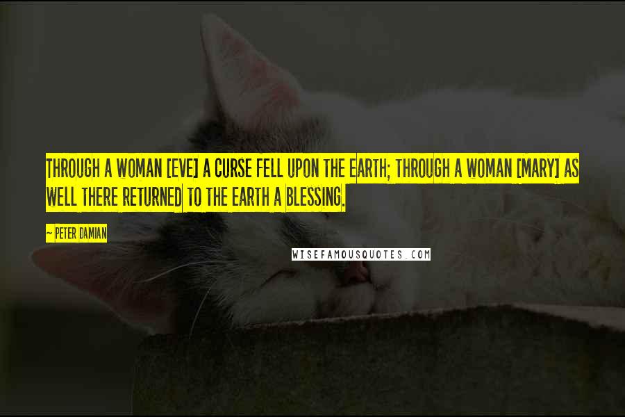 Peter Damian quotes: Through a woman [Eve] a curse fell upon the earth; through a woman [Mary] as well there returned to the earth a blessing.