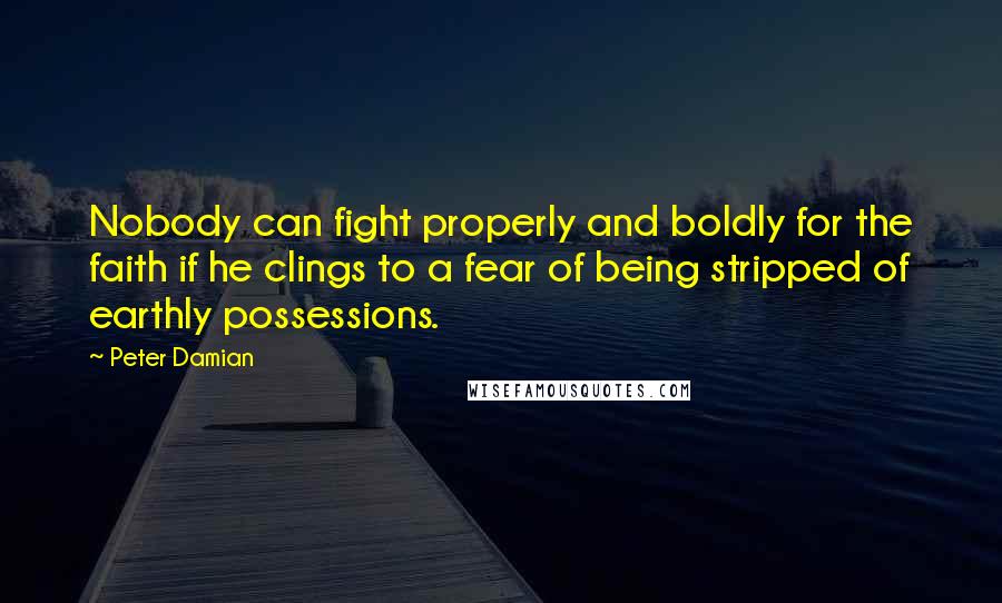 Peter Damian quotes: Nobody can fight properly and boldly for the faith if he clings to a fear of being stripped of earthly possessions.