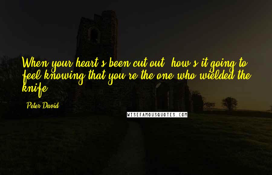 Peter David quotes: When your heart's been cut out, how's it going to feel knowing that you're the one who wielded the knife?