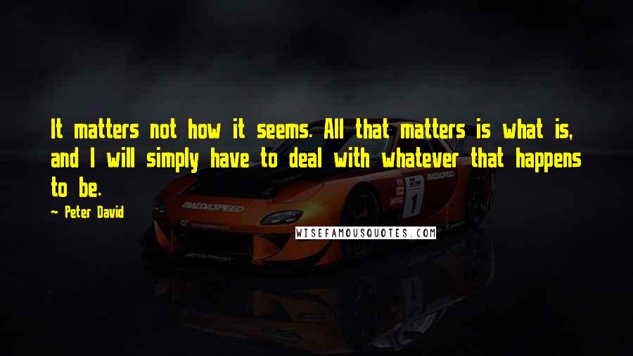 Peter David quotes: It matters not how it seems. All that matters is what is, and I will simply have to deal with whatever that happens to be.