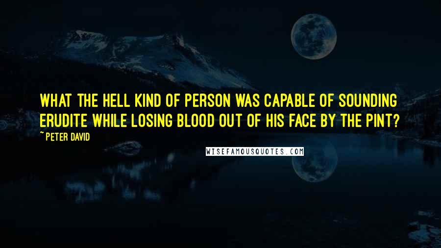 Peter David quotes: What the hell kind of person was capable of sounding erudite while losing blood out of his face by the pint?