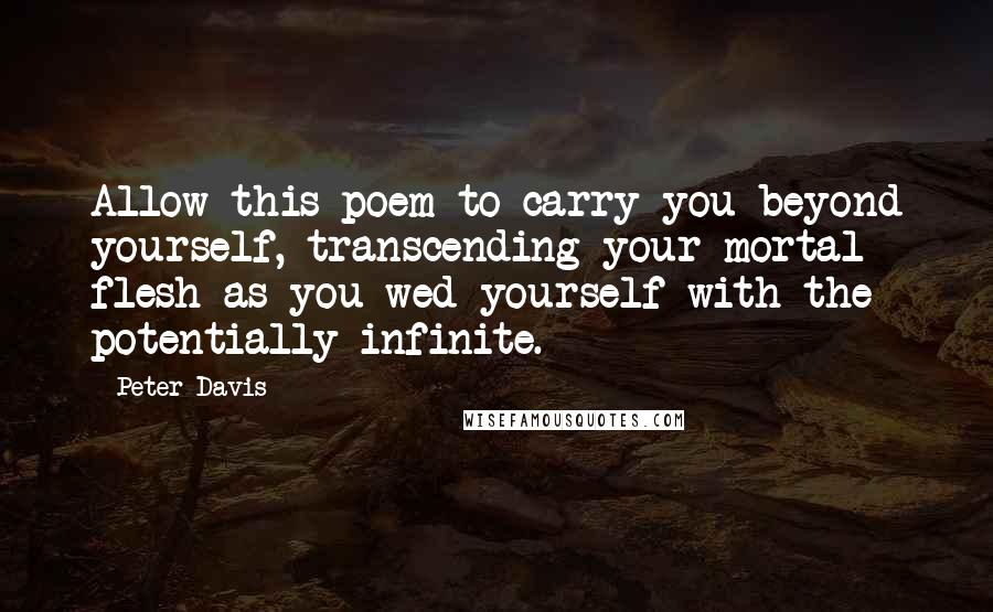 Peter Davis quotes: Allow this poem to carry you beyond yourself, transcending your mortal flesh as you wed yourself with the potentially infinite.