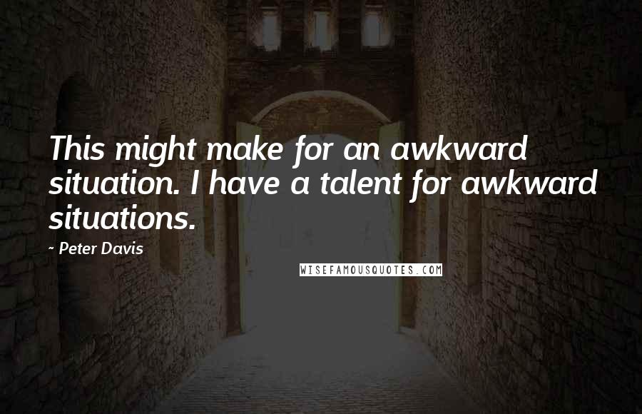 Peter Davis quotes: This might make for an awkward situation. I have a talent for awkward situations.