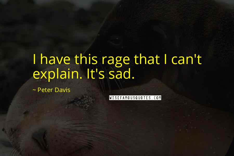 Peter Davis quotes: I have this rage that I can't explain. It's sad.