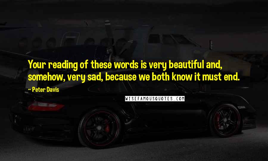 Peter Davis quotes: Your reading of these words is very beautiful and, somehow, very sad, because we both know it must end.