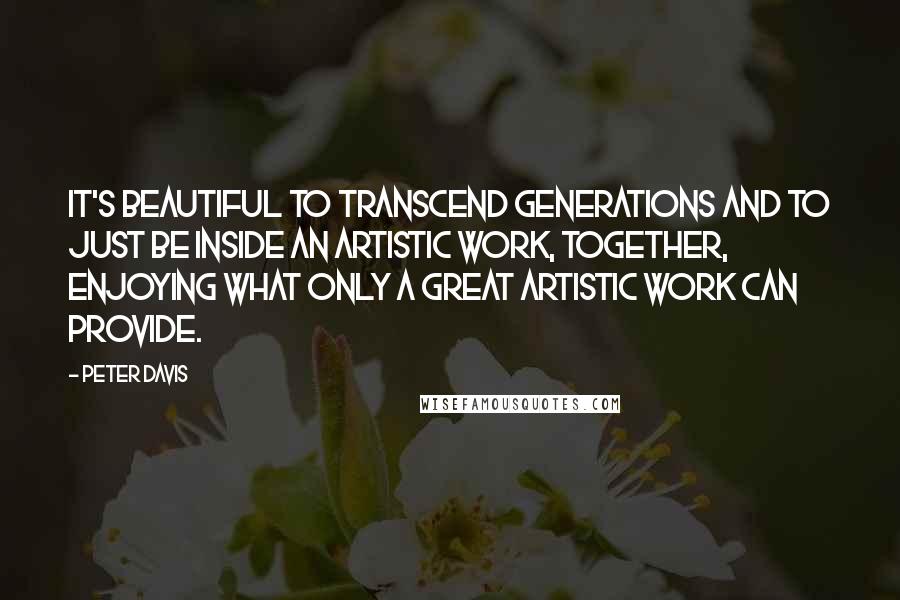 Peter Davis quotes: It's beautiful to transcend generations and to just be inside an artistic work, together, enjoying what only a great artistic work can provide.