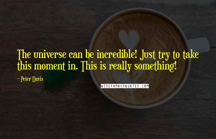 Peter Davis quotes: The universe can be incredible! Just try to take this moment in. This is really something!