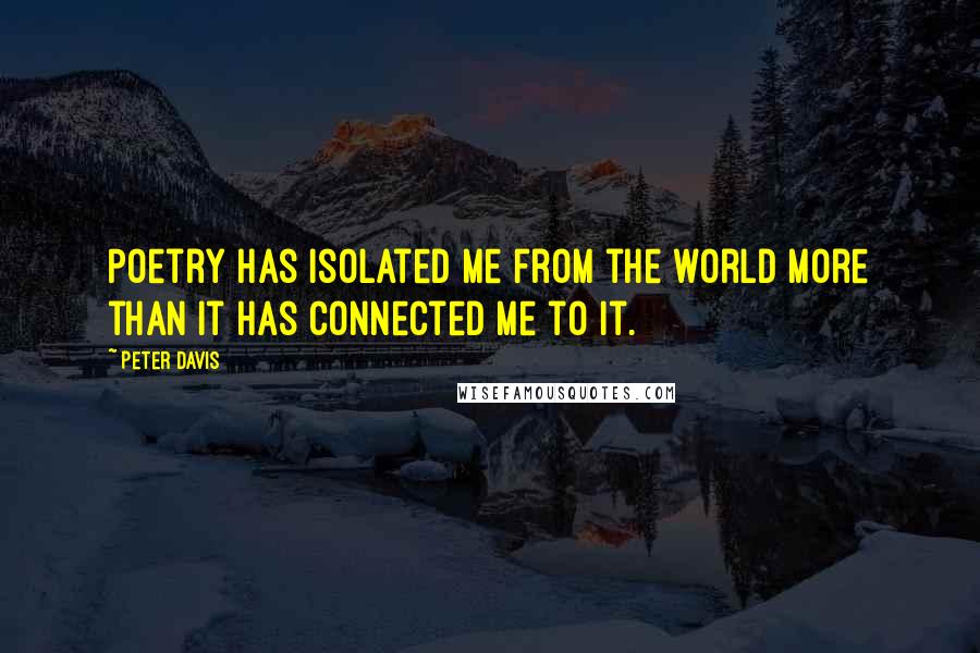 Peter Davis quotes: Poetry has isolated me from the world more than it has connected me to it.