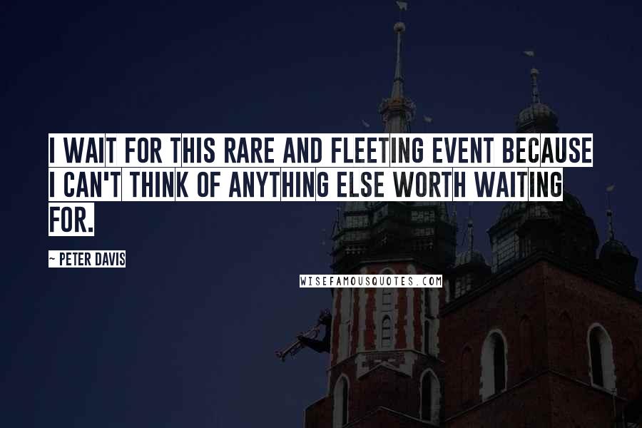 Peter Davis quotes: I wait for this rare and fleeting event because I can't think of anything else worth waiting for.