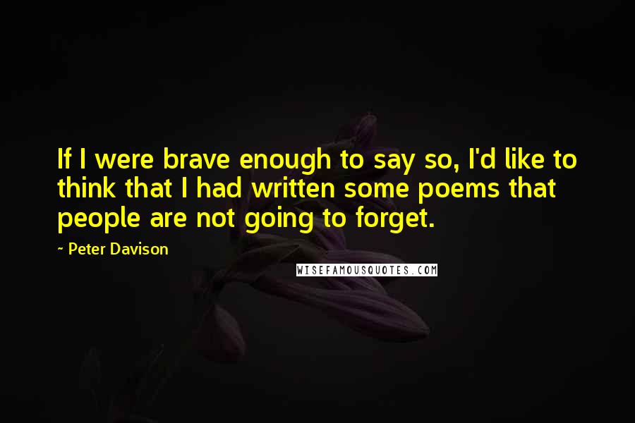 Peter Davison quotes: If I were brave enough to say so, I'd like to think that I had written some poems that people are not going to forget.