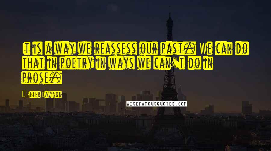 Peter Davison quotes: It is a way we reassess our past. We can do that in poetry in ways we can't do in prose.