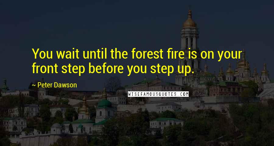 Peter Dawson quotes: You wait until the forest fire is on your front step before you step up.