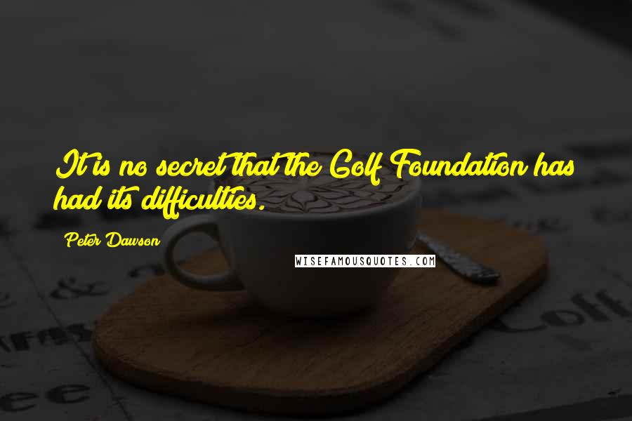 Peter Dawson quotes: It is no secret that the Golf Foundation has had its difficulties.