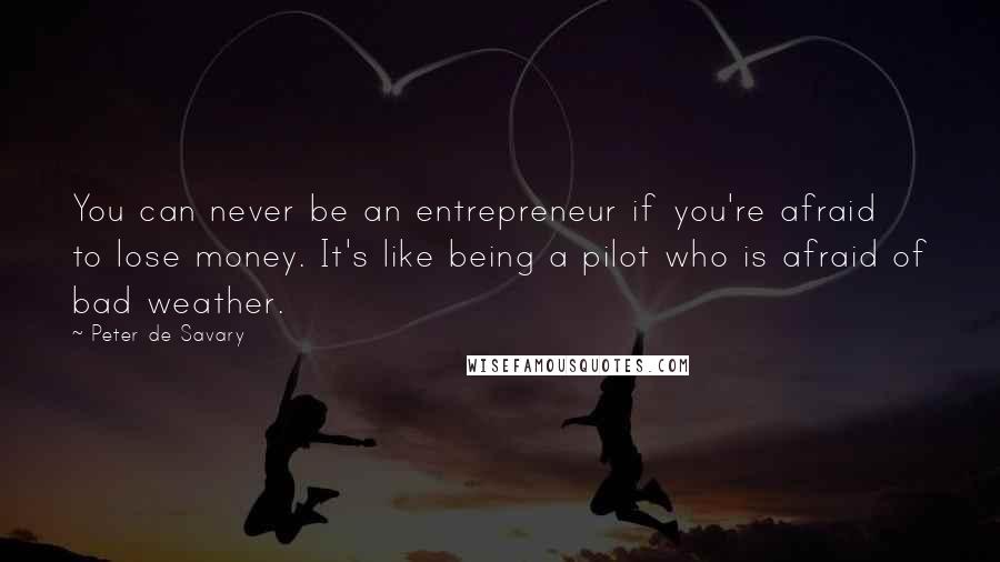 Peter De Savary quotes: You can never be an entrepreneur if you're afraid to lose money. It's like being a pilot who is afraid of bad weather.