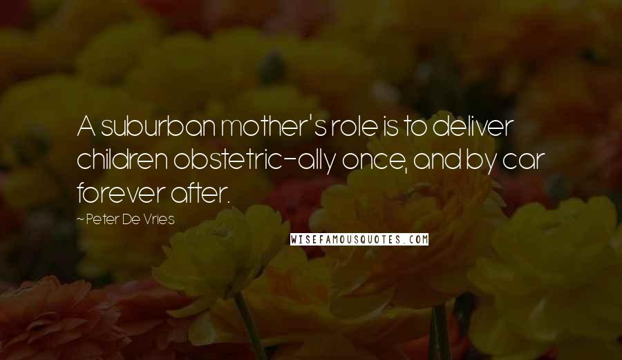 Peter De Vries quotes: A suburban mother's role is to deliver children obstetric-ally once, and by car forever after.