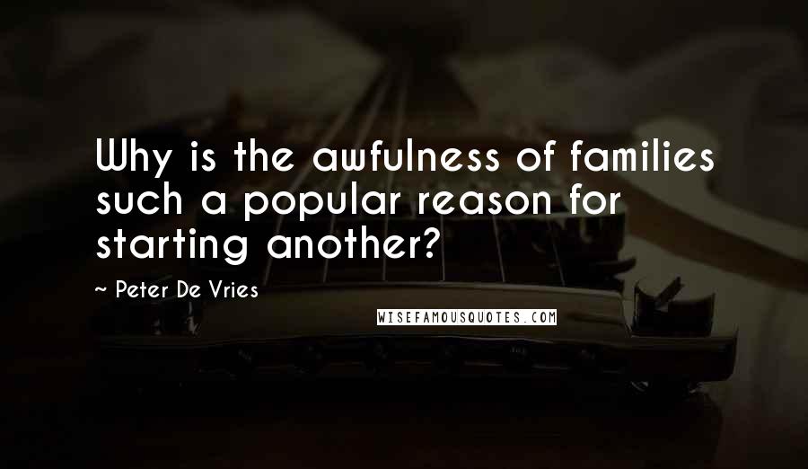 Peter De Vries quotes: Why is the awfulness of families such a popular reason for starting another?