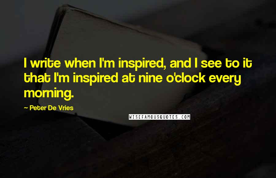 Peter De Vries quotes: I write when I'm inspired, and I see to it that I'm inspired at nine o'clock every morning.