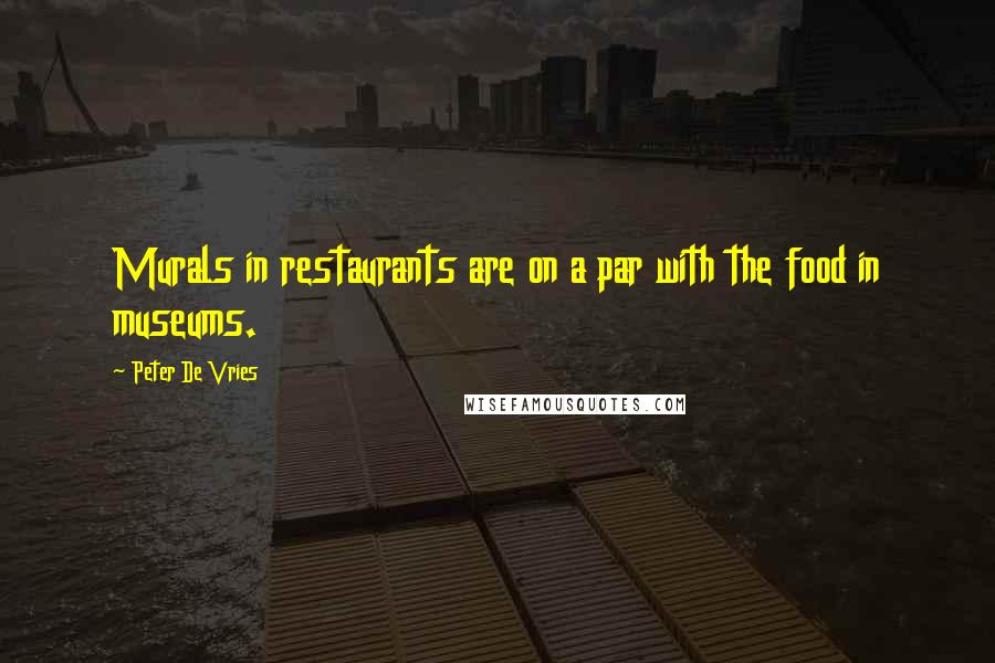 Peter De Vries quotes: Murals in restaurants are on a par with the food in museums.