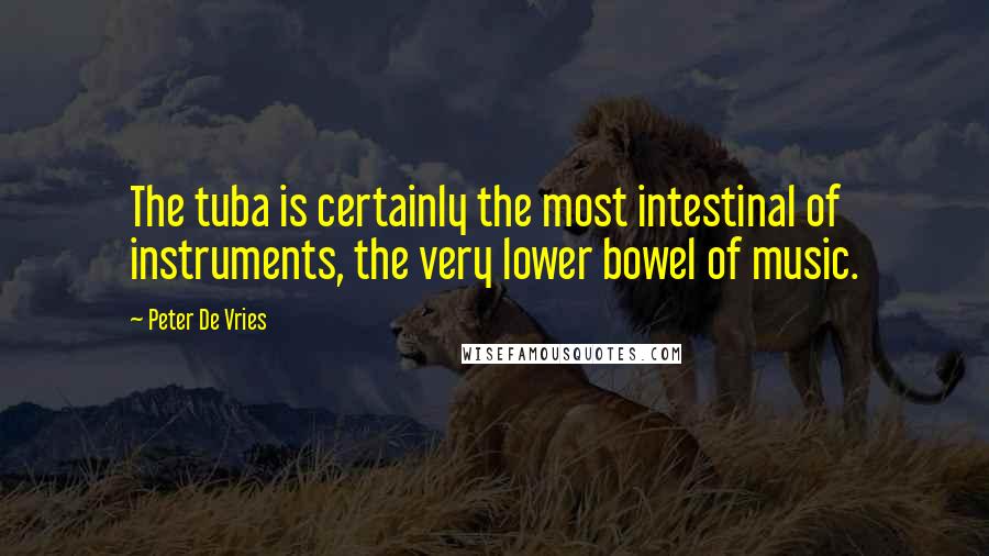 Peter De Vries quotes: The tuba is certainly the most intestinal of instruments, the very lower bowel of music.