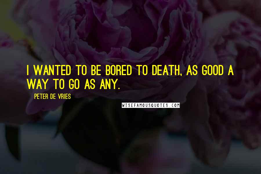 Peter De Vries quotes: I wanted to be bored to death, as good a way to go as any.