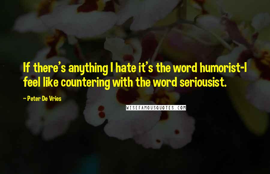 Peter De Vries quotes: If there's anything I hate it's the word humorist-I feel like countering with the word seriousist.