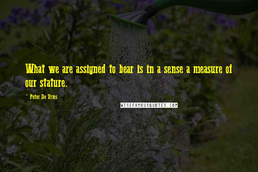 Peter De Vries quotes: What we are assigned to bear is in a sense a measure of our stature.