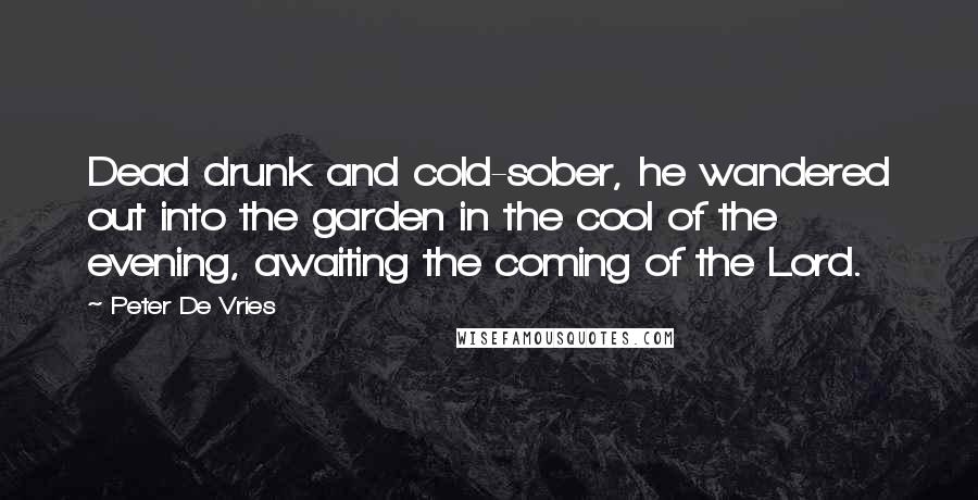 Peter De Vries quotes: Dead drunk and cold-sober, he wandered out into the garden in the cool of the evening, awaiting the coming of the Lord.
