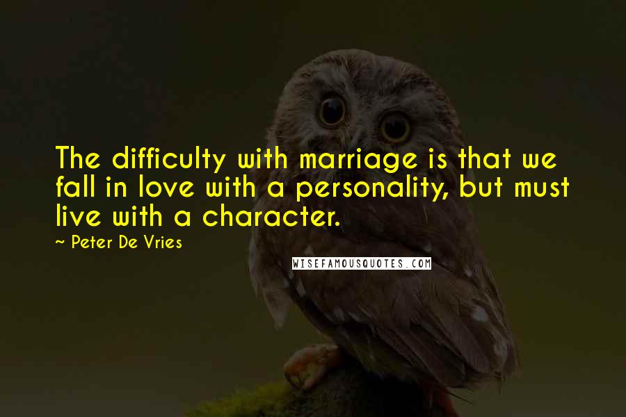 Peter De Vries quotes: The difficulty with marriage is that we fall in love with a personality, but must live with a character. Peter De Vries quotes: The difficulty with marriage is that we fall in love with a personality, but must live with a character.