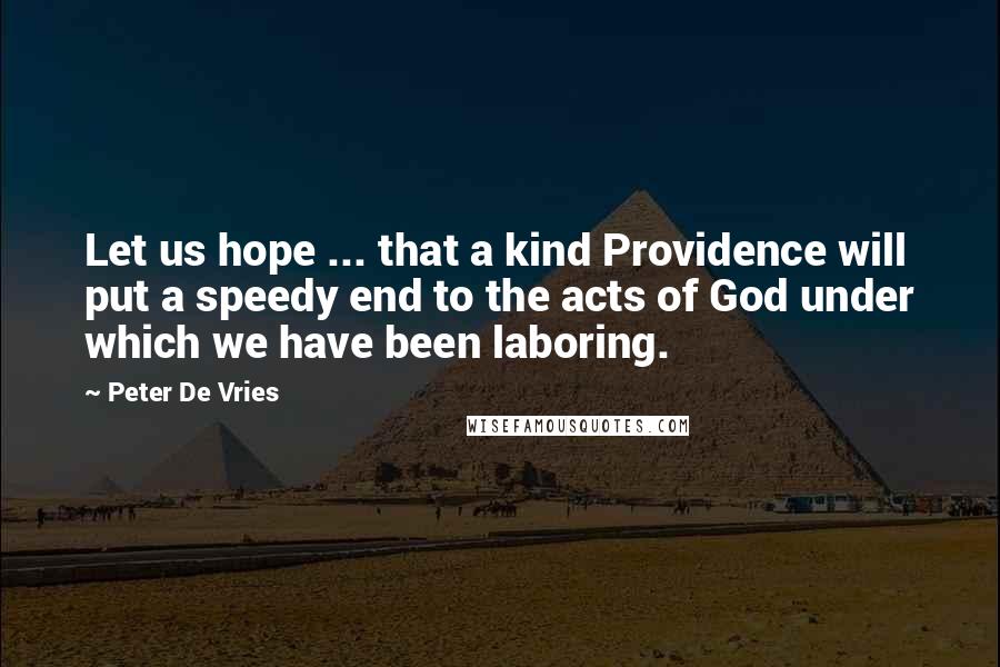 Peter De Vries quotes: Let us hope ... that a kind Providence will put a speedy end to the acts of God under which we have been laboring.