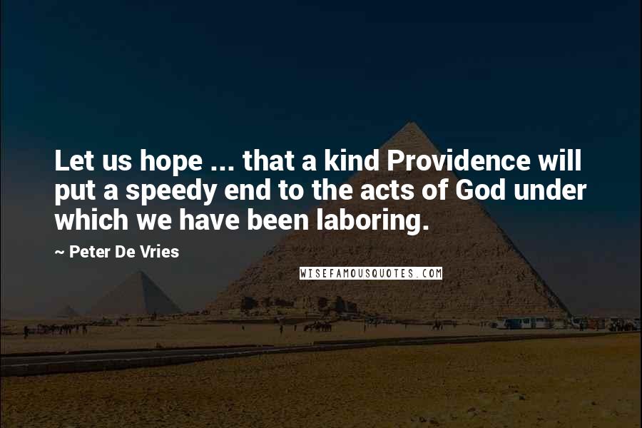 Peter De Vries quotes: Let us hope ... that a kind Providence will put a speedy end to the acts of God under which we have been laboring. Peter De Vries quotes: Let us hope ... that a kind Providence will put a speedy end to the acts of God under which we have been laboring.