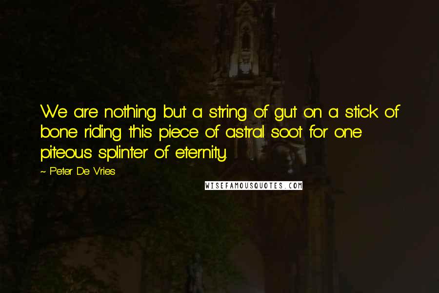 Peter De Vries quotes: We are nothing but a string of gut on a stick of bone riding this piece of astral soot for one piteous splinter of eternity.